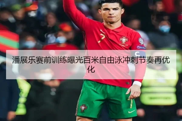 潘展乐赛前训练曝光百米自由泳冲刺节奏再优化